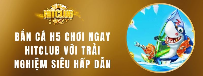 Bắn Cá H5 Chơi Ngay Hitclub